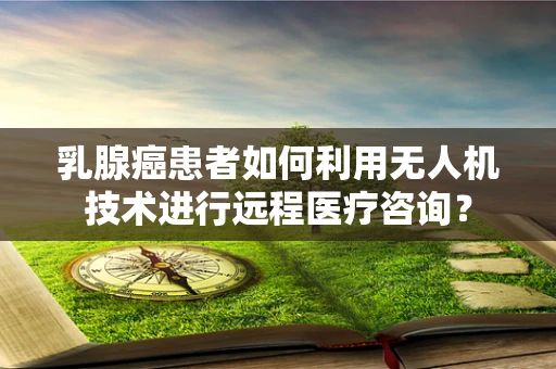 乳腺癌患者如何利用无人机技术进行远程医疗咨询？