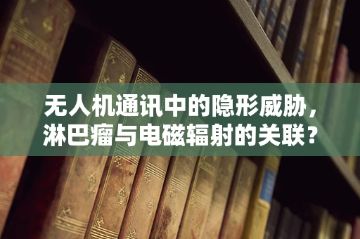 无人机通讯中的隐形威胁，淋巴瘤与电磁辐射的关联？