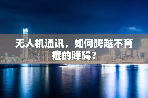 无人机通讯，如何跨越不育症的障碍？