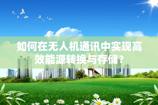 如何在无人机通讯中实现高效能源转换与存储？