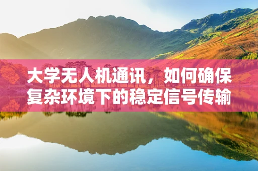 大学无人机通讯，如何确保复杂环境下的稳定信号传输？