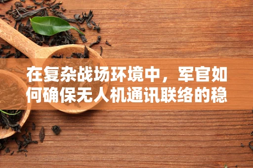 在复杂战场环境中，军官如何确保无人机通讯联络的稳定与安全？