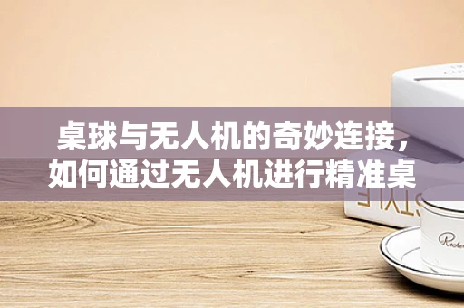 桌球与无人机的奇妙连接，如何通过无人机进行精准桌球比赛的即时通讯？