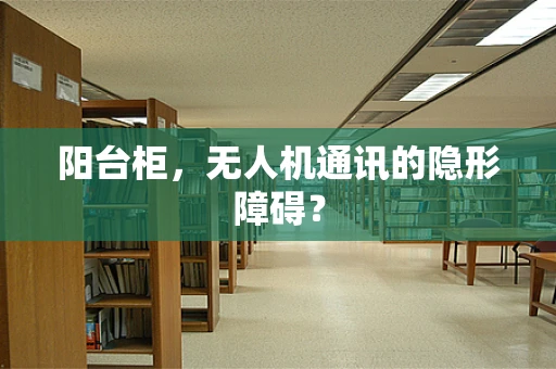 阳台柜，无人机通讯的隐形障碍？