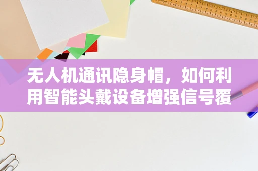 无人机通讯隐身帽，如何利用智能头戴设备增强信号覆盖？