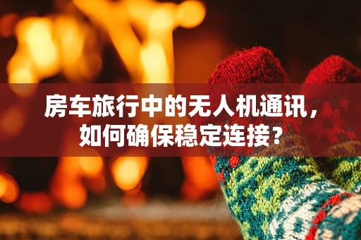 房车旅行中的无人机通讯，如何确保稳定连接？