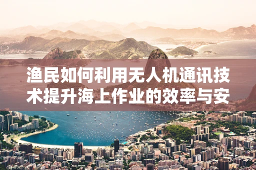 渔民如何利用无人机通讯技术提升海上作业的效率与安全？