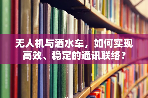 无人机与洒水车，如何实现高效、稳定的通讯联络？