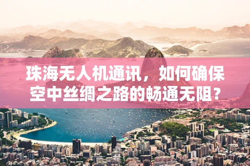 珠海无人机通讯，如何确保空中丝绸之路的畅通无阻？
