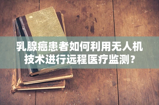 乳腺癌患者如何利用无人机技术进行远程医疗监测？