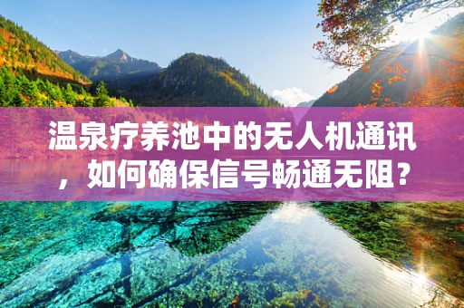 温泉疗养池中的无人机通讯，如何确保信号畅通无阻？
