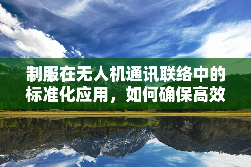 制服在无人机通讯联络中的标准化应用，如何确保高效与安全？