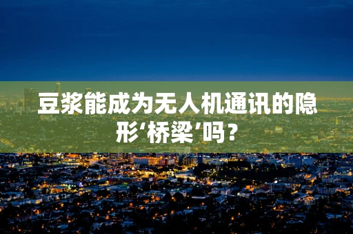 豆浆能成为无人机通讯的隐形‘桥梁’吗？