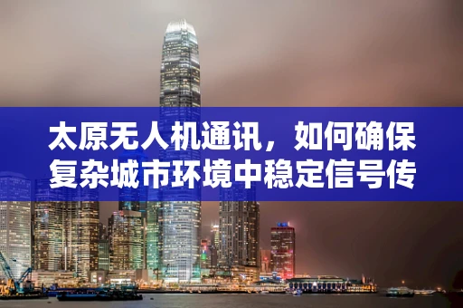 太原无人机通讯，如何确保复杂城市环境中稳定信号传输？