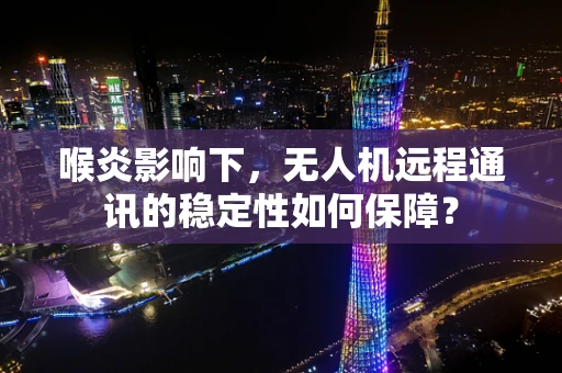 喉炎影响下，无人机远程通讯的稳定性如何保障？