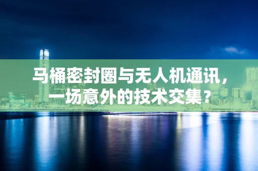 马桶密封圈与无人机通讯，一场意外的技术交集？