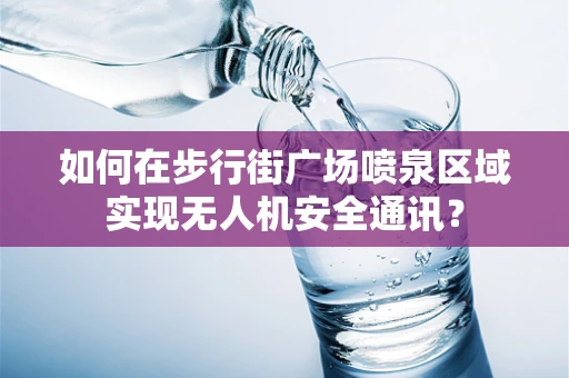 如何在步行街广场喷泉区域实现无人机安全通讯？