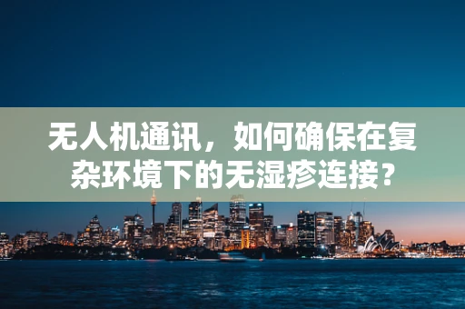 无人机通讯，如何确保在复杂环境下的无湿疹连接？