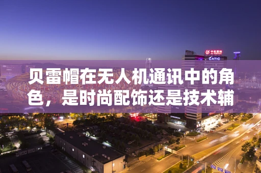贝雷帽在无人机通讯中的角色，是时尚配饰还是技术辅助？