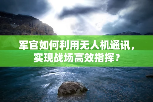 军官如何利用无人机通讯，实现战场高效指挥？