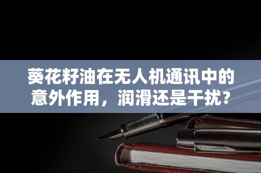 葵花籽油在无人机通讯中的意外作用，润滑还是干扰？