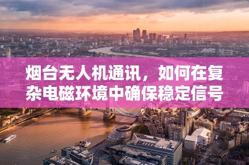 烟台无人机通讯，如何在复杂电磁环境中确保稳定信号传输？