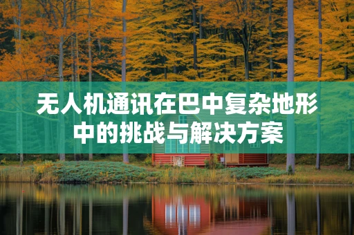 无人机通讯在巴中复杂地形中的挑战与解决方案