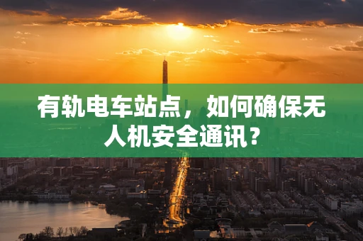 有轨电车站点，如何确保无人机安全通讯？
