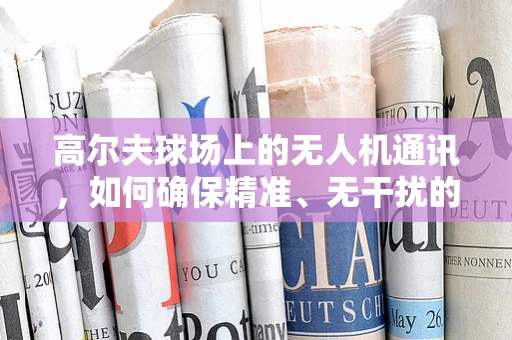 高尔夫球场上的无人机通讯，如何确保精准、无干扰的空中联络？