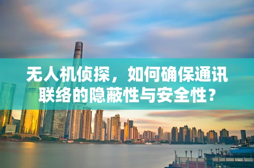 无人机侦探，如何确保通讯联络的隐蔽性与安全性？