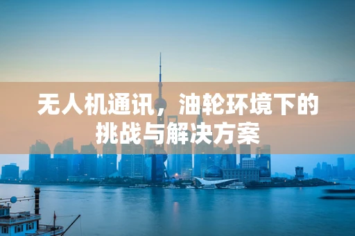 无人机通讯，油轮环境下的挑战与解决方案