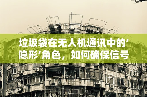 垃圾袋在无人机通讯中的‘隐形’角色，如何确保信号不被干扰？