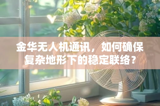 金华无人机通讯，如何确保复杂地形下的稳定联络？