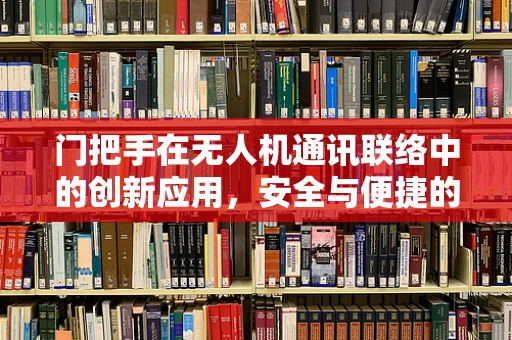 门把手在无人机通讯联络中的创新应用，安全与便捷的双重挑战