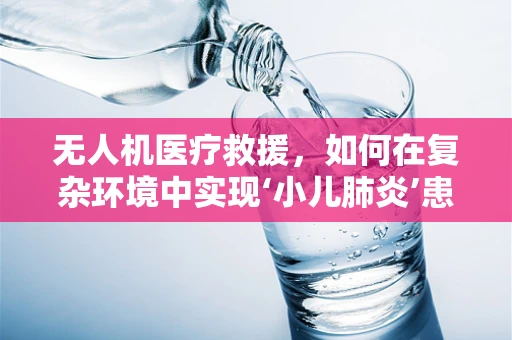 无人机医疗救援，如何在复杂环境中实现‘小儿肺炎’患者的即时通讯联络？