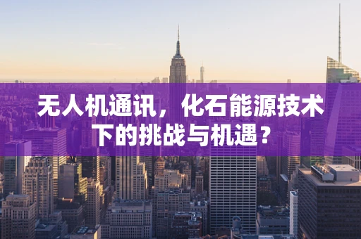 无人机通讯，化石能源技术下的挑战与机遇？