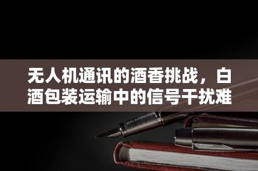 无人机通讯的酒香挑战，白酒包装运输中的信号干扰难题