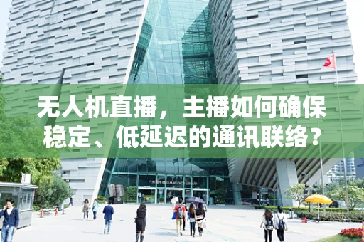 无人机直播，主播如何确保稳定、低延迟的通讯联络？