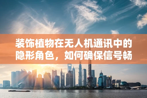 装饰植物在无人机通讯中的隐形角色，如何确保信号畅通无阻？