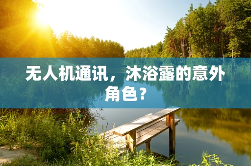 无人机通讯，沐浴露的意外角色？