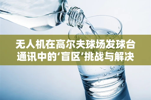 无人机在高尔夫球场发球台通讯中的‘盲区’挑战与解决方案