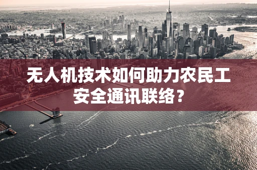 无人机技术如何助力农民工安全通讯联络？