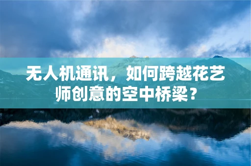 无人机通讯，如何跨越花艺师创意的空中桥梁？