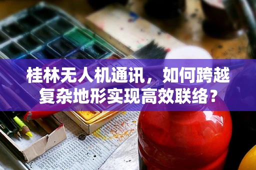 桂林无人机通讯，如何跨越复杂地形实现高效联络？