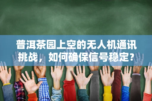 普洱茶园上空的无人机通讯挑战，如何确保信号稳定？