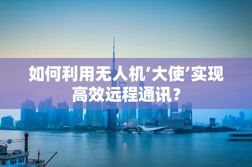 如何利用无人机‘大使’实现高效远程通讯？