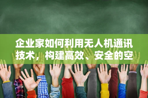 企业家如何利用无人机通讯技术，构建高效、安全的空中信息桥梁？