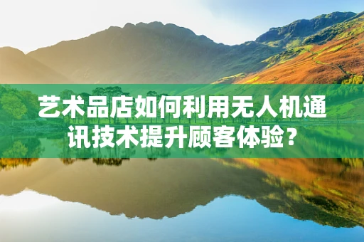 艺术品店如何利用无人机通讯技术提升顾客体验？