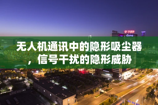 无人机通讯中的隐形吸尘器，信号干扰的隐形威胁
