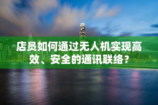店员如何通过无人机实现高效、安全的通讯联络？